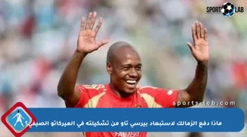 ماذا دفع الزمالك لاستبعاد بيرسي تاو من تشكيلته في الميركاتو الصيفي؟
